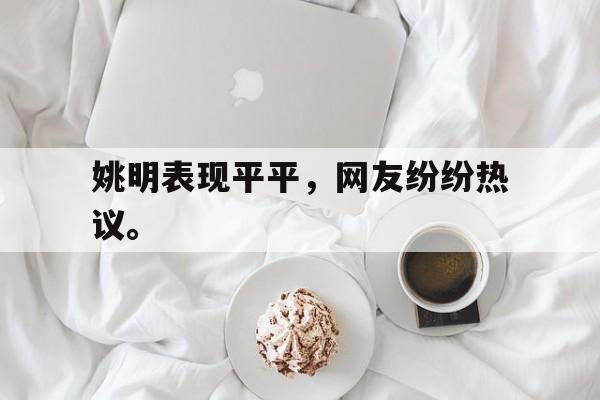 海德体育官方网页版-姚明表现平平，网友纷纷热议。