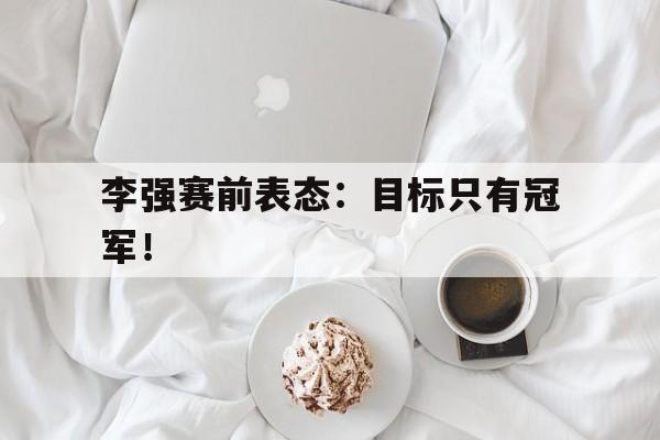 海德官方在线注册-李强赛前表态：目标只有冠军！