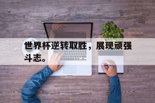 海德官方在线注册-世界杯逆转取胜，展现顽强斗志。