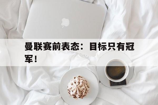 海德官方在线注册-曼联赛前表态：目标只有冠军！