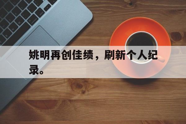 海德体育官方网页版-姚明再创佳绩，刷新个人纪录。