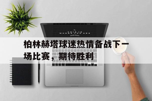 柏林赫塔球迷热情备战下一场比赛，期待胜利