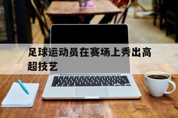 足球运动员在赛场上秀出高超技艺