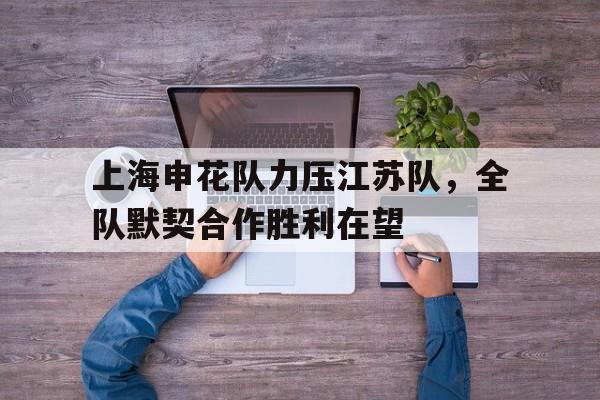 上海申花队力压江苏队,全队默契合作胜利在望 上海申花队力压江苏队,全队默契合作胜利在望