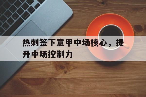 热刺签下意甲中场核心，提升中场控制力